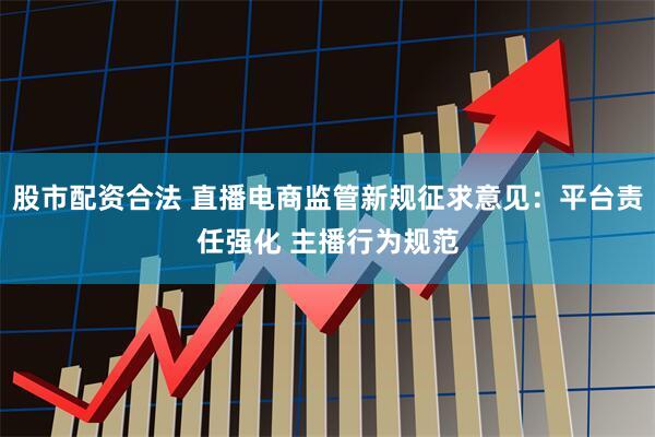 股市配资合法 直播电商监管新规征求意见：平台责任强化 主播行为规范