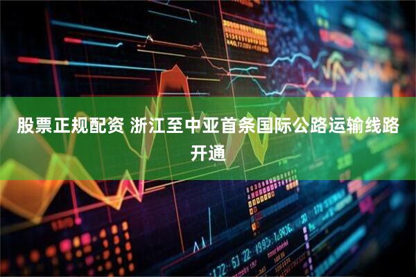 股票正规配资 浙江至中亚首条国际公路运输线路开通