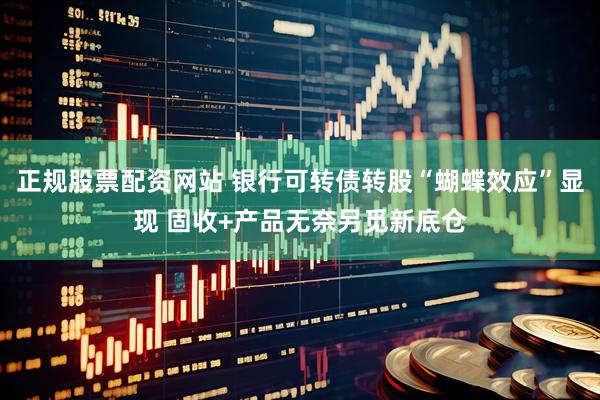 正规股票配资网站 银行可转债转股“蝴蝶效应”显现 固收+产品无奈另觅新底仓