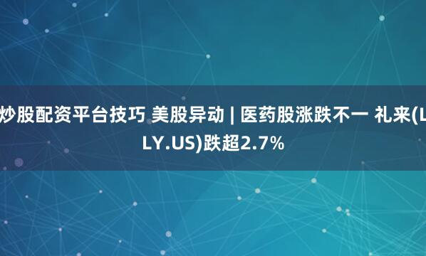 炒股配资平台技巧 美股异动 | 医药股涨跌不一 礼来(LLY.US)跌超2.7%