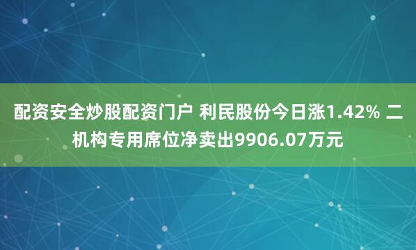 配资安全炒股配资门户 利民股份今日涨1.42% 二机构专用席位净卖出9906.07万元