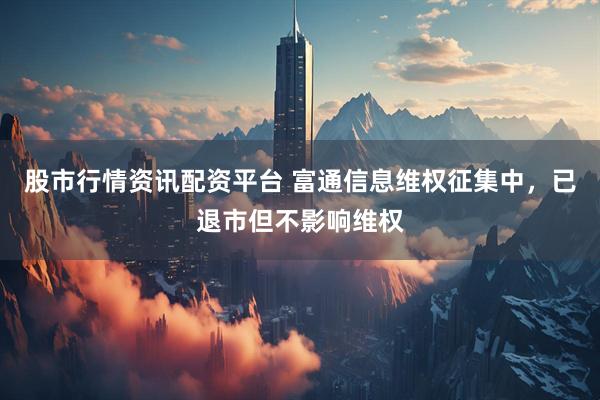 股市行情资讯配资平台 富通信息维权征集中，已退市但不影响维权