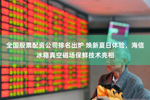 全国股票配资公司排名出炉 焕新夏日体验，海信冰箱真空磁场保鲜技术亮相