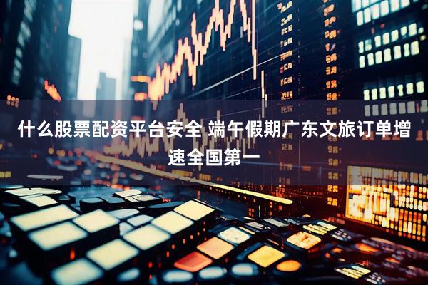 什么股票配资平台安全 端午假期广东文旅订单增速全国第一