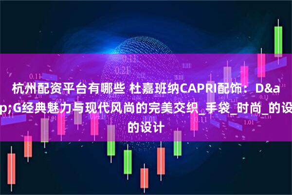杭州配资平台有哪些 杜嘉班纳CAPRI配饰：D&G经典魅力与现代风尚的完美交织_手袋_时尚_的设计