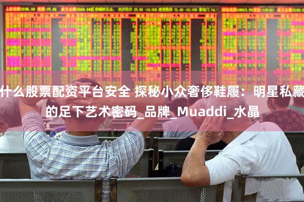什么股票配资平台安全 探秘小众奢侈鞋履：明星私藏的足下艺术密码_品牌_Muaddi_水晶