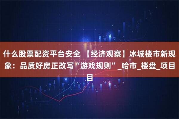 什么股票配资平台安全 【经济观察】冰城楼市新现象：品质好房正改写“游戏规则”_哈市_楼盘_项目