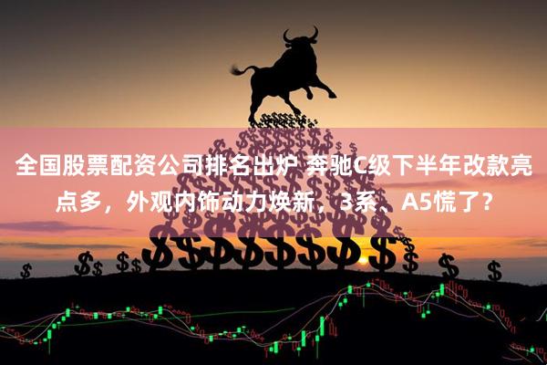 全国股票配资公司排名出炉 奔驰C级下半年改款亮点多，外观内饰动力焕新，3系、A5慌了？