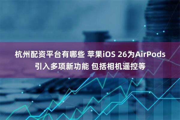 杭州配资平台有哪些 苹果iOS 26为AirPods引入多项新功能 包括相机遥控等