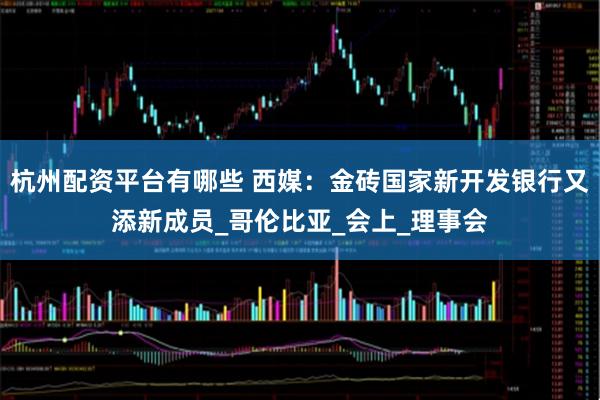 杭州配资平台有哪些 西媒：金砖国家新开发银行又添新成员_哥伦比亚_会上_理事会