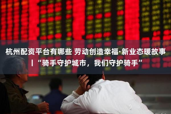 杭州配资平台有哪些 劳动创造幸福·新业态暖故事丨“骑手守护城市，我们守护骑手”