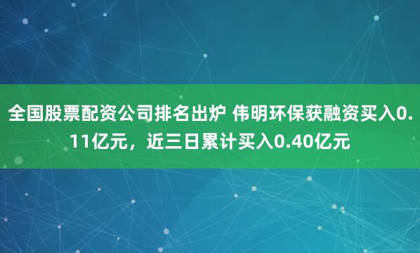 全国股票配资公司排名出炉 伟明环保获融资买入0.11亿元，近三日累计买入0.40亿元