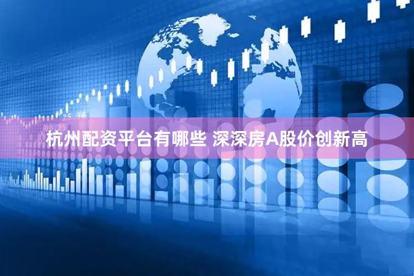 杭州配资平台有哪些 深深房A股价创新高