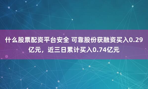 什么股票配资平台安全 可靠股份获融资买入0.29亿元，近三日累计买入0.74亿元