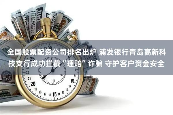 全国股票配资公司排名出炉 浦发银行青岛高新科技支行成功拦截“理赔”诈骗 守护客户资金安全