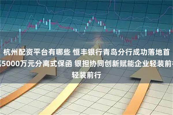 杭州配资平台有哪些 恒丰银行青岛分行成功落地首笔5000万元分离式保函 银担协同创新赋能企业轻装前行