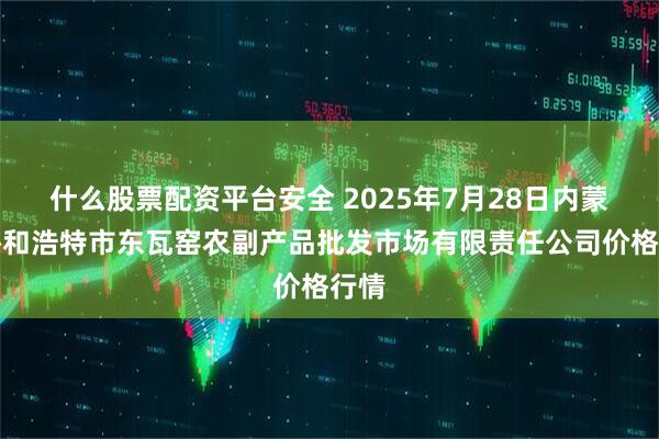 什么股票配资平台安全 2025年7月28日内蒙古呼和浩特市东瓦窑农副产品批发市场有限责任公司价格行情