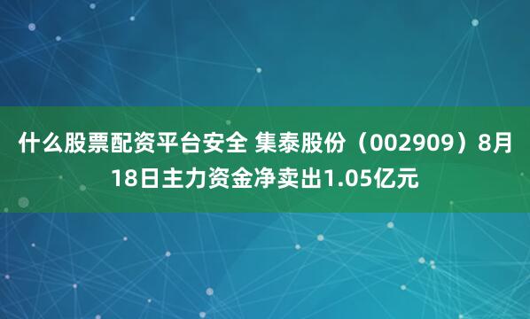 什么股票配资平台安全 集泰股份（002909）8月18日主力资金净卖出1.05亿元