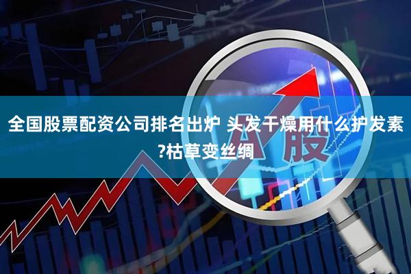 全国股票配资公司排名出炉 头发干燥用什么护发素?枯草变丝绸