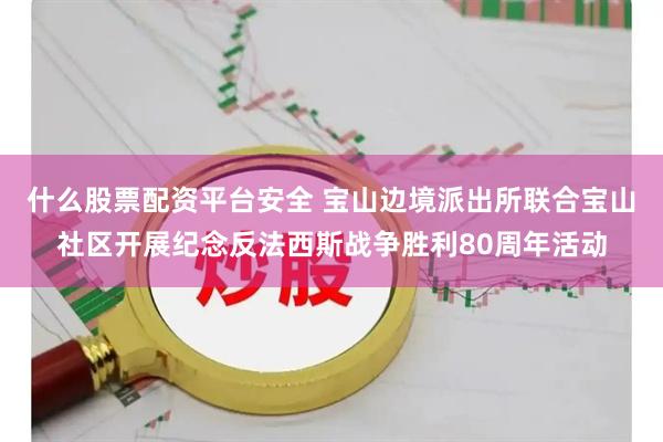 什么股票配资平台安全 宝山边境派出所联合宝山社区开展纪念反法西斯战争胜利80周年活动