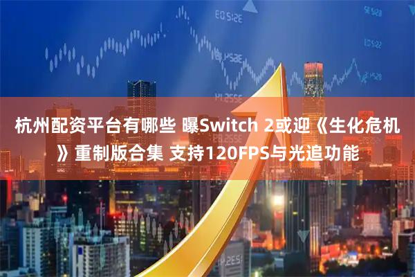 杭州配资平台有哪些 曝Switch 2或迎《生化危机》重制版合集 支持120FPS与光追功能