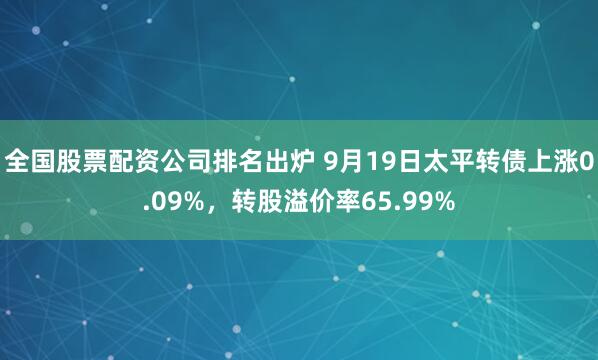 全国股票配资公司排名出炉 9月19日太平转债上涨0.09%，转股溢价率65.99%
