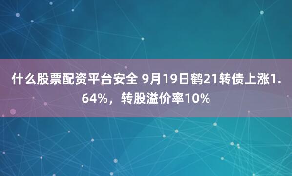 什么股票配资平台安全 9月19日鹤21转债上涨1.64%，转股溢价率10%