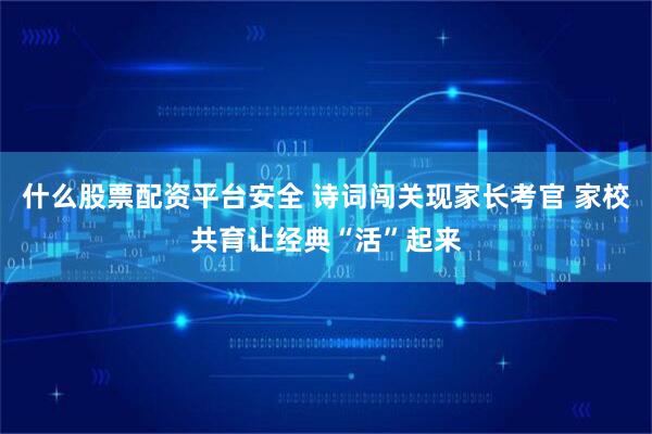 什么股票配资平台安全 诗词闯关现家长考官 家校共育让经典“活”起来