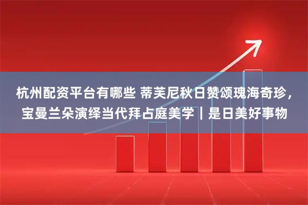 杭州配资平台有哪些 蒂芙尼秋日赞颂瑰海奇珍，宝曼兰朵演绎当代拜占庭美学｜是日美好事物