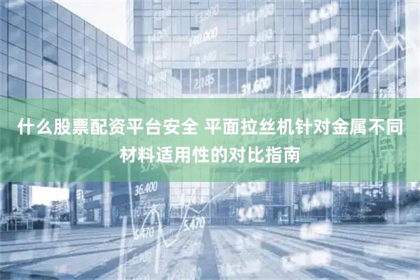 什么股票配资平台安全 平面拉丝机针对金属不同材料适用性的对比指南