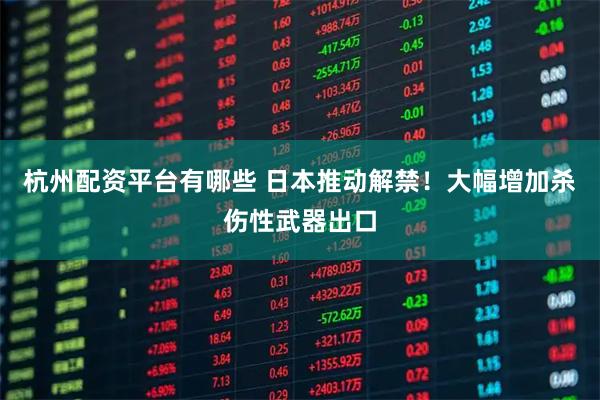 杭州配资平台有哪些 日本推动解禁！大幅增加杀伤性武器出口