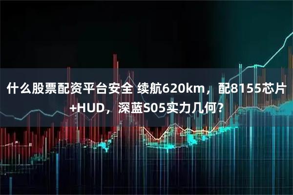 什么股票配资平台安全 续航620km，配8155芯片+HUD，深蓝S05实力几何？