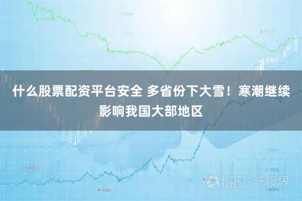 什么股票配资平台安全 多省份下大雪！寒潮继续影响我国大部地区