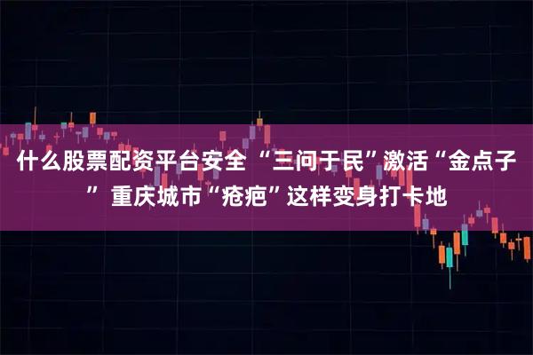什么股票配资平台安全 “三问于民”激活“金点子” 重庆城市“疮疤”这样变身打卡地