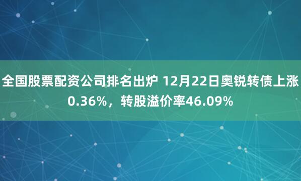 全国股票配资公司排名出炉 12月22日奥锐转债上涨0.36%，转股溢价率46.09%
