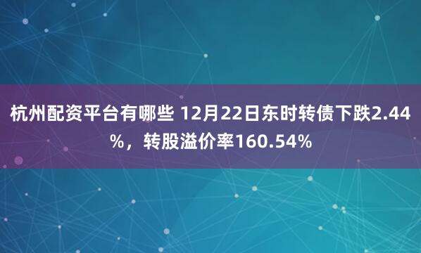 杭州配资平台有哪些 12月22日东时转债下跌2.44%，转股溢价率160.54%