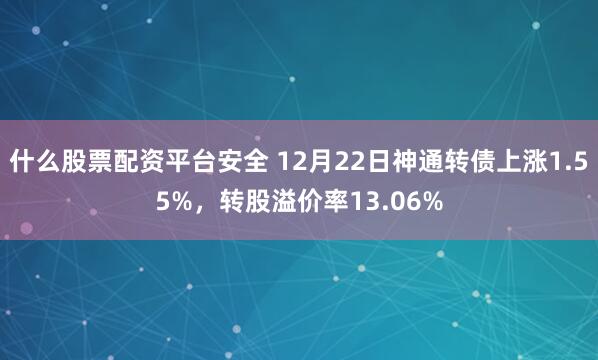 什么股票配资平台安全 12月22日神通转债上涨1.55%，转股溢价率13.06%