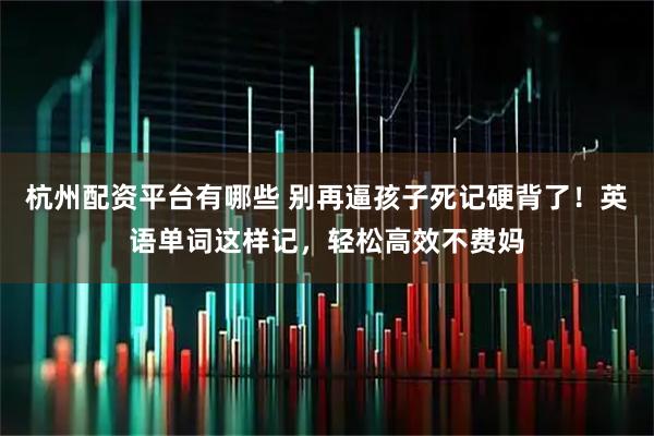 杭州配资平台有哪些 别再逼孩子死记硬背了！英语单词这样记，轻松高效不费妈