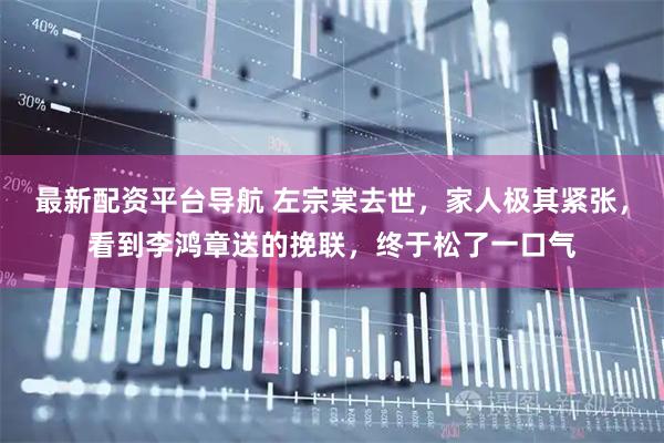 最新配资平台导航 左宗棠去世，家人极其紧张，看到李鸿章送的挽联，终于松了一口气