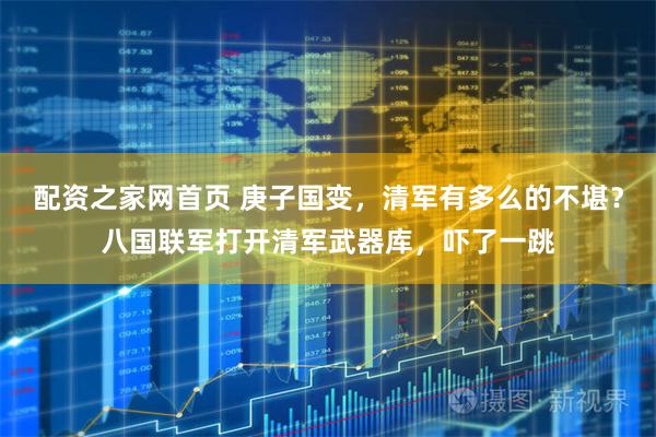 配资之家网首页 庚子国变，清军有多么的不堪？八国联军打开清军武器库，吓了一跳