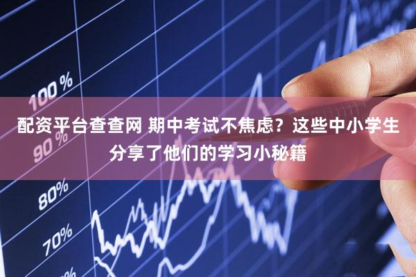 配资平台查查网 期中考试不焦虑？这些中小学生分享了他们的学习小秘籍