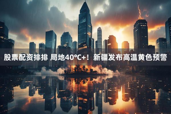 股票配资排排 局地40℃+！新疆发布高温黄色预警